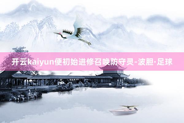 开云kaiyun便初始进修召唤防守灵-波胆·足球