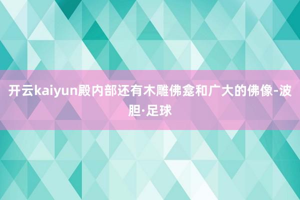 开云kaiyun殿内部还有木雕佛龛和广大的佛像-波胆·足球