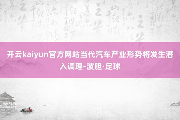 开云kaiyun官方网站当代汽车产业形势将发生潜入调理-波胆·足球