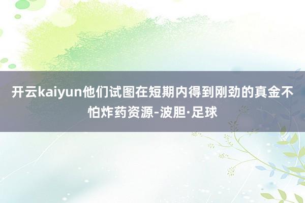 开云kaiyun他们试图在短期内得到刚劲的真金不怕炸药资源-波胆·足球