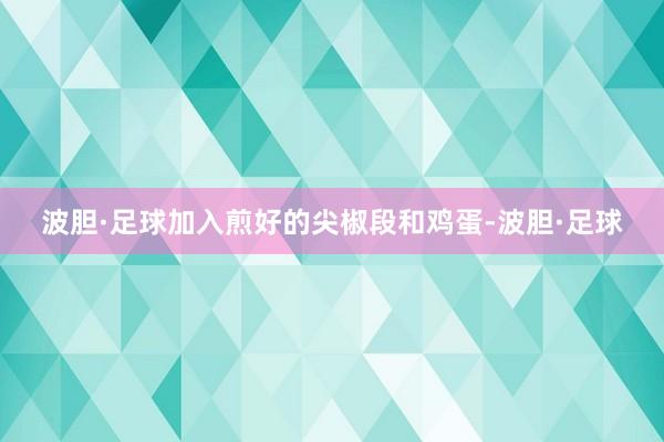 波胆·足球加入煎好的尖椒段和鸡蛋-波胆·足球