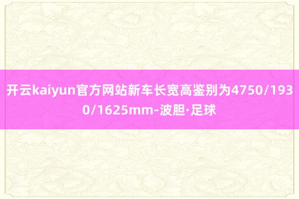 开云kaiyun官方网站新车长宽高鉴别为4750/1930/1625mm-波胆·足球