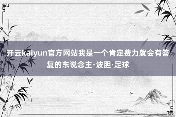 开云kaiyun官方网站我是一个肯定费力就会有答复的东说念主-波胆·足球