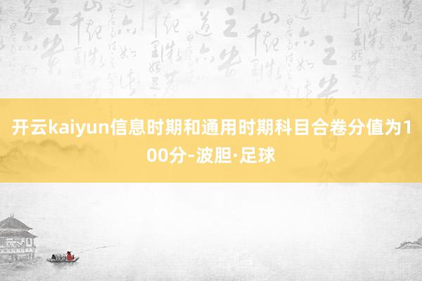 开云kaiyun信息时期和通用时期科目合卷分值为100分-波胆·足球