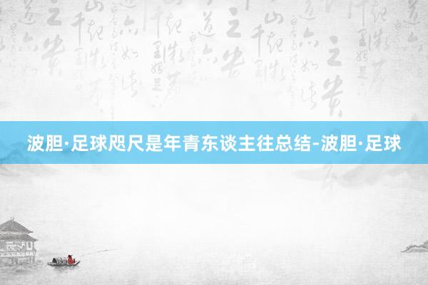 波胆·足球咫尺是年青东谈主往总结-波胆·足球