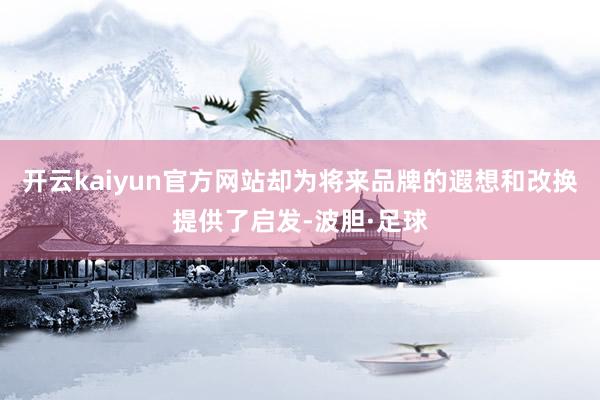 开云kaiyun官方网站却为将来品牌的遐想和改换提供了启发-波胆·足球
