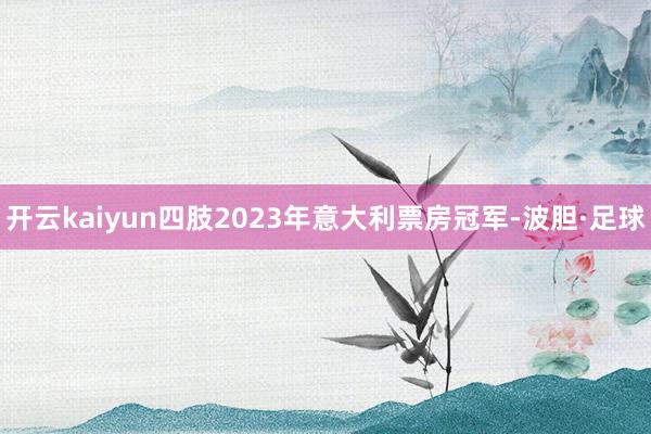 开云kaiyun四肢2023年意大利票房冠军-波胆·足球
