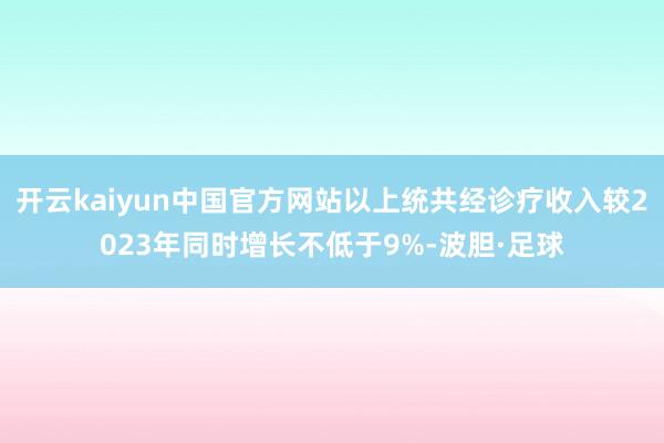 开云kaiyun中国官方网站以上统共经诊疗收入较2023年同时增长不低于9%-波胆·足球