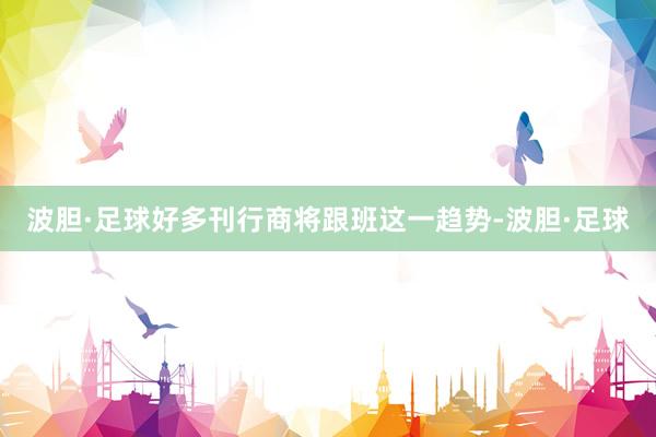 波胆·足球好多刊行商将跟班这一趋势-波胆·足球