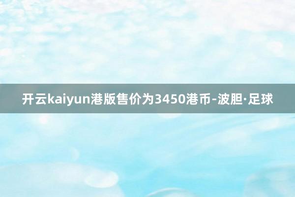 开云kaiyun港版售价为3450港币-波胆·足球