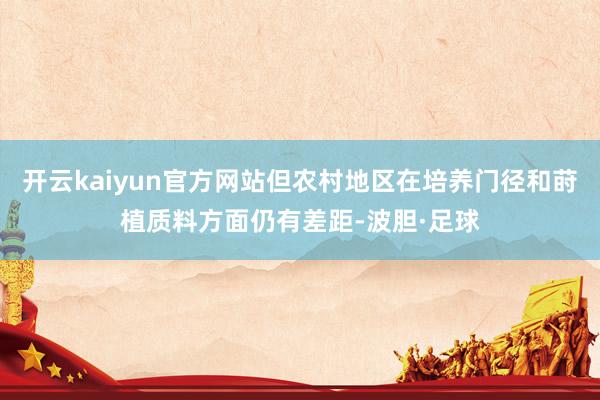 开云kaiyun官方网站但农村地区在培养门径和莳植质料方面仍有差距-波胆·足球