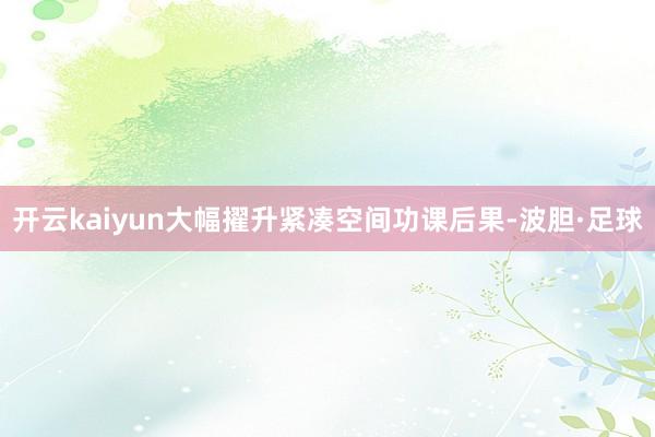 开云kaiyun大幅擢升紧凑空间功课后果-波胆·足球