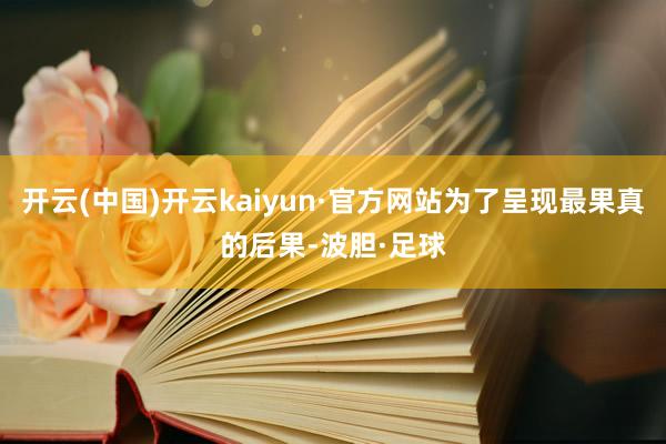 开云(中国)开云kaiyun·官方网站为了呈现最果真的后果-波胆·足球
