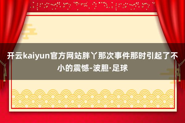 开云kaiyun官方网站胖丫那次事件那时引起了不小的震憾-波胆·足球