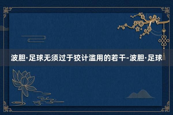 波胆·足球无须过于狡计滥用的若干-波胆·足球