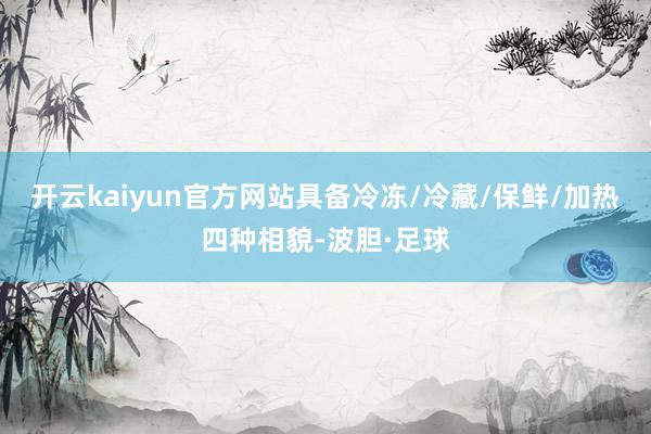 开云kaiyun官方网站具备冷冻/冷藏/保鲜/加热四种相貌-波胆·足球