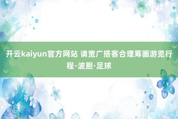 开云kaiyun官方网站 请宽广搭客合理筹画游览行程-波胆·足球