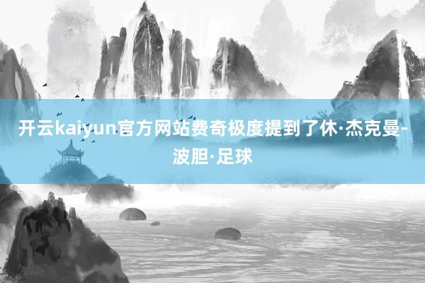 开云kaiyun官方网站费奇极度提到了休·杰克曼-波胆·足球