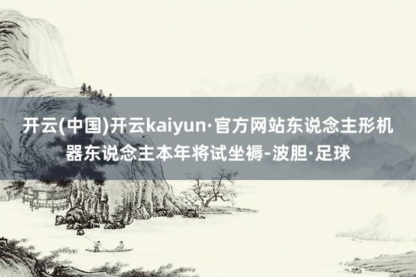 开云(中国)开云kaiyun·官方网站东说念主形机器东说念主本年将试坐褥-波胆·足球