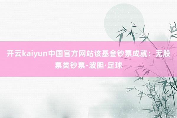 开云kaiyun中国官方网站该基金钞票成就：无股票类钞票-波胆·足球