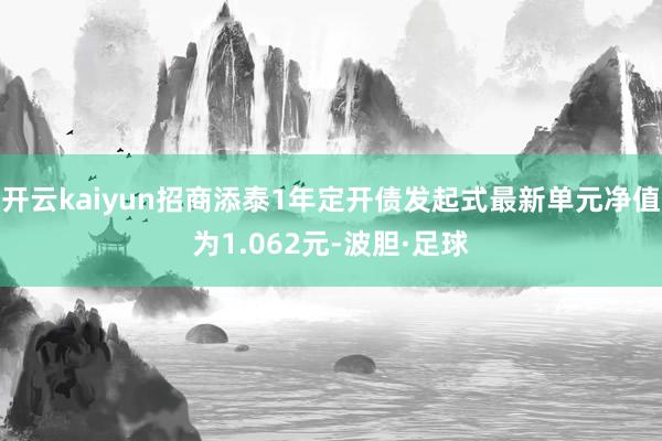 开云kaiyun招商添泰1年定开债发起式最新单元净值为1.062元-波胆·足球