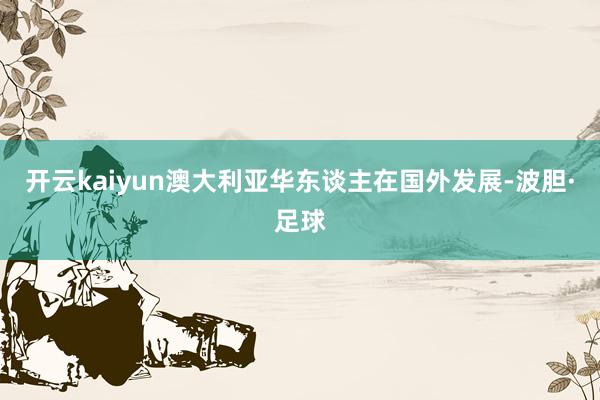 开云kaiyun澳大利亚华东谈主在国外发展-波胆·足球