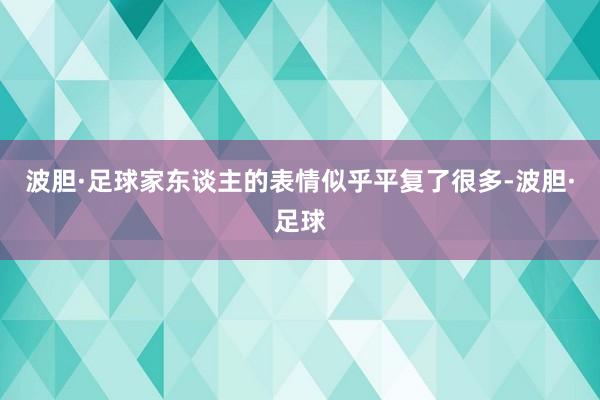 波胆·足球家东谈主的表情似乎平复了很多-波胆·足球