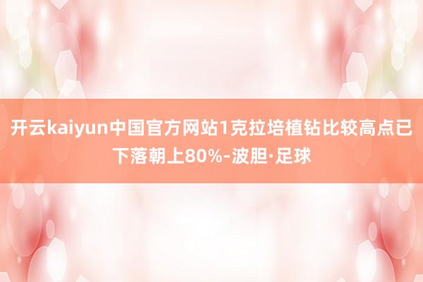 开云kaiyun中国官方网站1克拉培植钻比较高点已下落朝上80%-波胆·足球