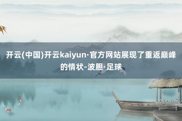 开云(中国)开云kaiyun·官方网站展现了重返巅峰的情状-波胆·足球