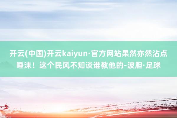 开云(中国)开云kaiyun·官方网站果然亦然沾点唾沫！这个民风不知谈谁教他的-波胆·足球
