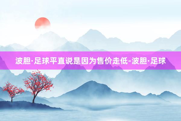 波胆·足球平直说是因为售价走低-波胆·足球