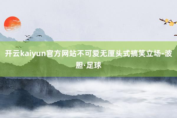 开云kaiyun官方网站不可爱无厘头式搞笑立场-波胆·足球