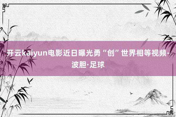 开云kaiyun　　电影近日曝光勇“创”世界相等视频-波胆·足球
