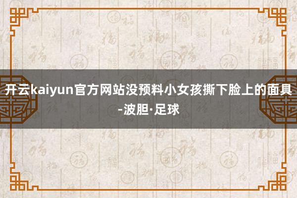 开云kaiyun官方网站没预料小女孩撕下脸上的面具-波胆·足球