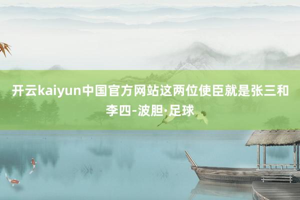 开云kaiyun中国官方网站这两位使臣就是张三和李四-波胆·足球
