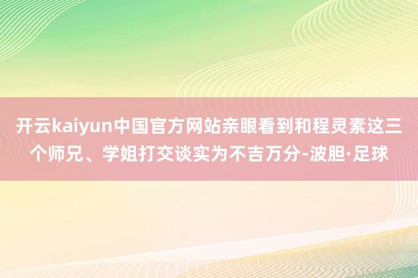 开云kaiyun中国官方网站亲眼看到和程灵素这三个师兄、学姐打交谈实为不吉万分-波胆·足球