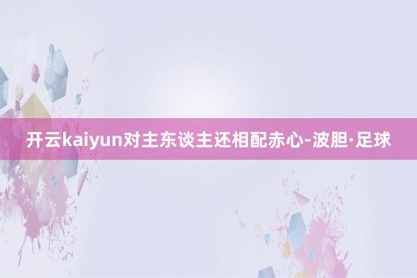 开云kaiyun对主东谈主还相配赤心-波胆·足球