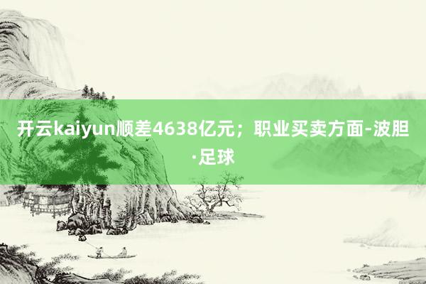 开云kaiyun顺差4638亿元；职业买卖方面-波胆·足球