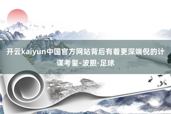 开云kaiyun中国官方网站背后有着更深端倪的计谋考量-波胆·足球