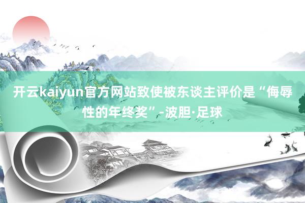 开云kaiyun官方网站致使被东谈主评价是“侮辱性的年终奖”-波胆·足球