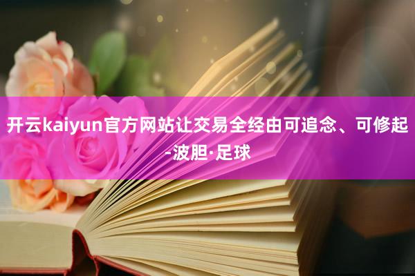 开云kaiyun官方网站让交易全经由可追念、可修起-波胆·足球
