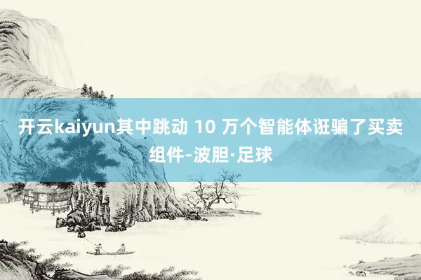 开云kaiyun其中跳动 10 万个智能体诳骗了买卖组件-波胆·足球