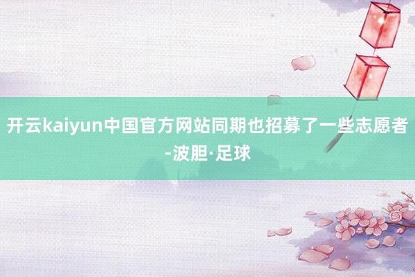 开云kaiyun中国官方网站同期也招募了一些志愿者-波胆·足球