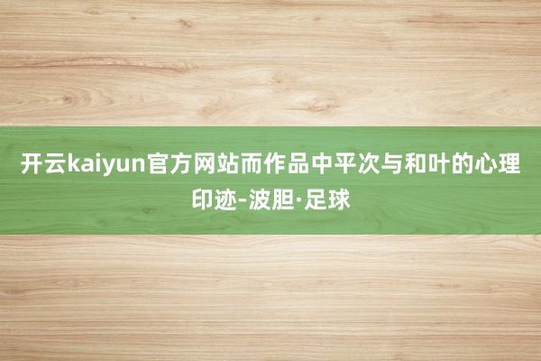 开云kaiyun官方网站而作品中平次与和叶的心理印迹-波胆·足球