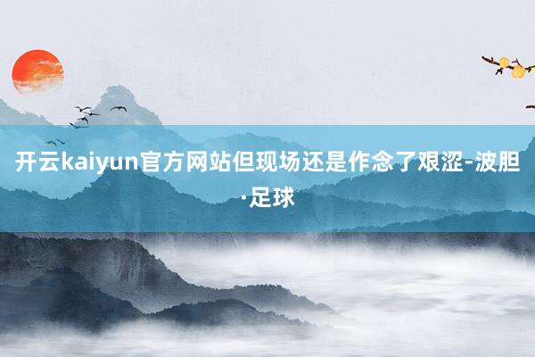 开云kaiyun官方网站但现场还是作念了艰涩-波胆·足球