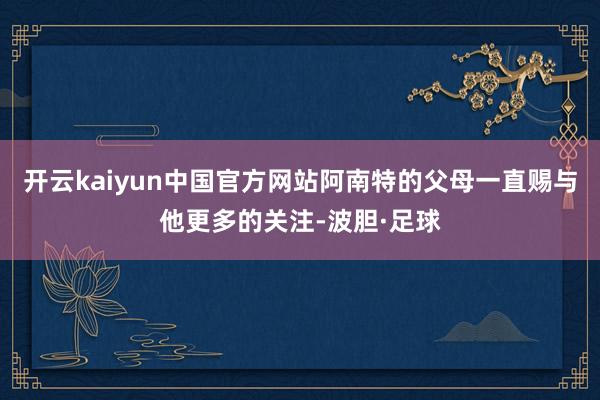 开云kaiyun中国官方网站阿南特的父母一直赐与他更多的关注-波胆·足球