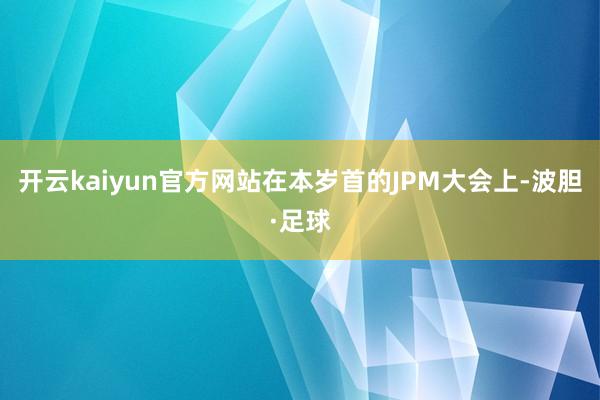 开云kaiyun官方网站在本岁首的JPM大会上-波胆·足球