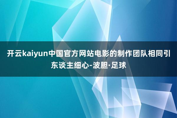 开云kaiyun中国官方网站电影的制作团队相同引东谈主细心-波胆·足球