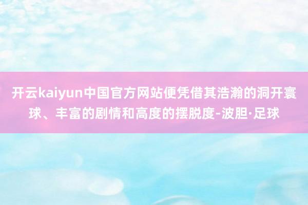 开云kaiyun中国官方网站便凭借其浩瀚的洞开寰球、丰富的剧情和高度的摆脱度-波胆·足球