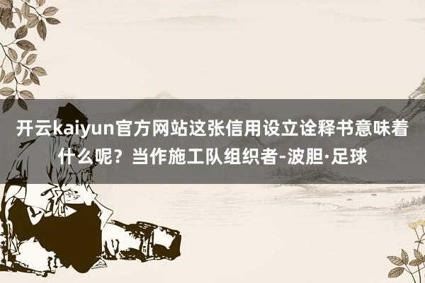 开云kaiyun官方网站这张信用设立诠释书意味着什么呢？当作施工队组织者-波胆·足球